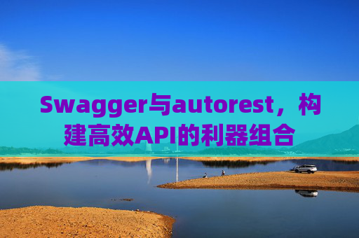 Swagger与autorest，构建高效API的利器组合